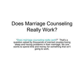 Does Marriage Counseling Really Work? “ Does marriage counseling really work ?”  That's a question asked by thousands of married couples losing sleep and having problems in their marriage. No one wants to spend time and money for something that isn't going to work. 