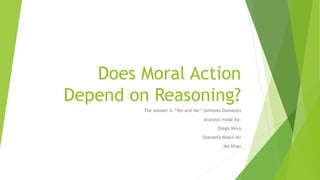 Does Moral Action
Depend on Reasoning?
The answer is “Yes and No” (Antonio Damasio)
Analysis made by:
Diego Mora
Shareefa Abdul-Ali
Md Khan
 