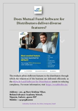 Linkedin, Facebook, You Tube, Instagram, Email
Does Mutual Fund Software for
Distributors deliver diverse
features?
The medium allows different features to the distributors through
which the objectives of the business are delivered efficiently as
the Mutual Fund Software for Distributors assists in reducing
complexity. For more information, visit https://wealthelite.in/
Address:- 201, 45 Hare Krishna Vihar,
Behind Advance Academy School,
Nipania, Indore, 452010 MP
Mobile:- +91 9039822000
 