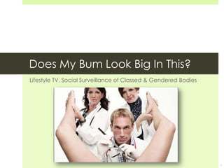 Does My Bum Look Big In This?
Lifestyle TV, Social Surveillance of Classed & Gendered Bodies




                                                                 1
 