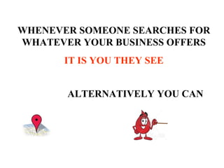 WHENEVER SOMEONE SEARCHES FOR WHATEVER YOUR BUSINESS OFFERS IT IS YOU THEY SEE ALTERNATIVELY YOU CAN 