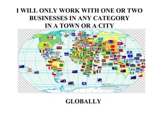 I WILL ONLY WORK WITH ONE OR TWO BUSINESSES IN ANY CATEGORY IN A TOWN OR A CITY GLOBALLY 