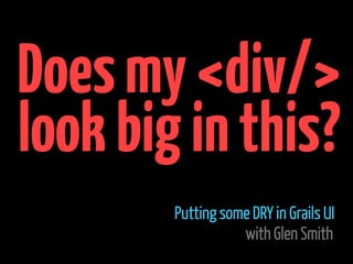Does my <div/>
look big in this?
        Putting some DRY in Grails UI
                   with Glen Smith
 
