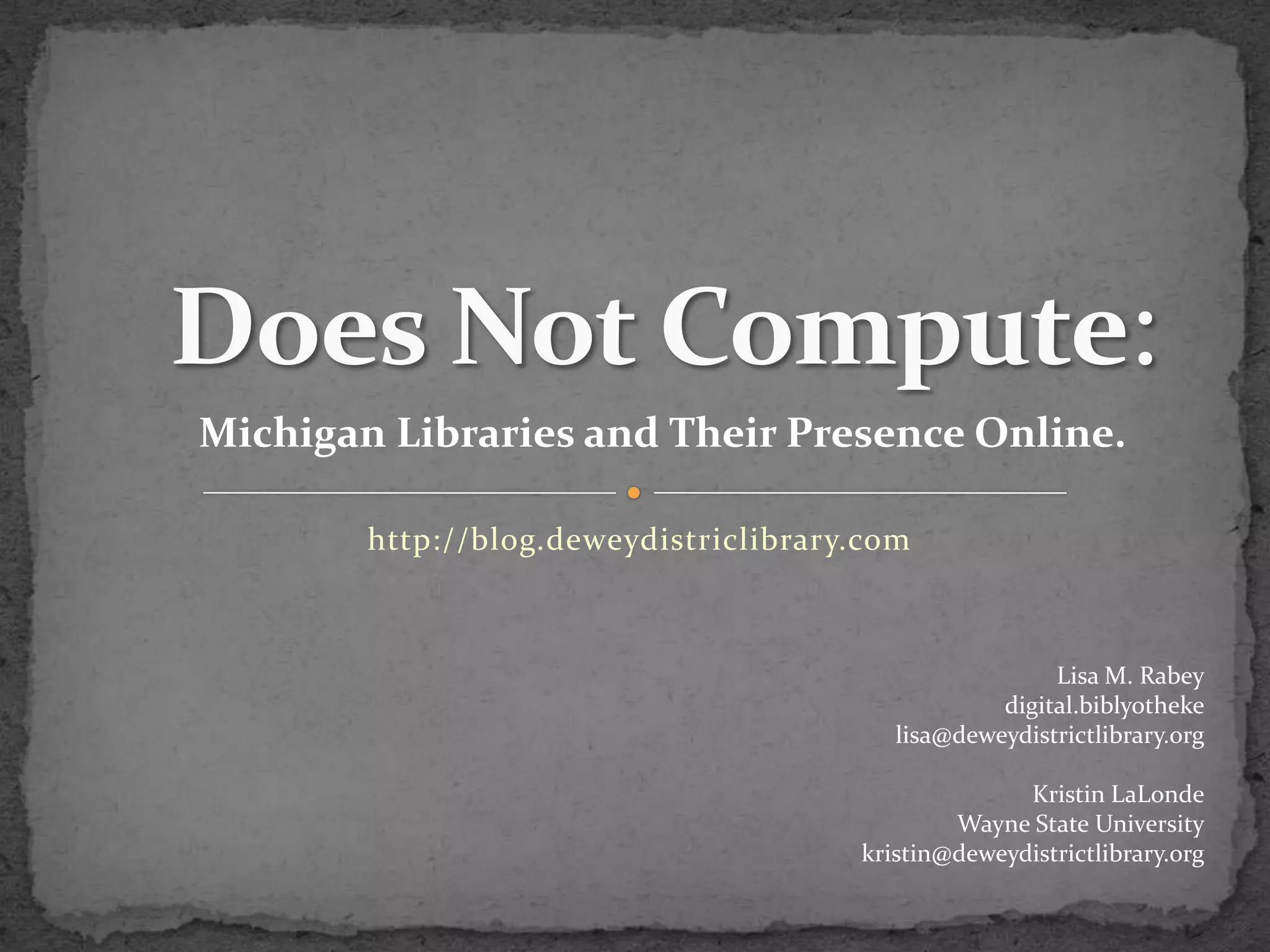 Does Not Compute:Michigan Libraries and Their Presence Online.http://blog.deweydistriclibrary.comLisa M. Rabeydigital.biblyothekelisa@deweydistrictlibrary.orgKristin LaLondeWayne State Universitykristin@deweydistrictlibrary.org