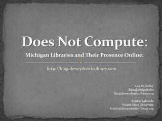 Does Not Compute: Michigan Libraries and Their Presence Online. http://blog.deweydistriclibrary.com Lisa M. Rabey digital.biblyotheke lisa@deweydistrictlibrary.org Kristin LaLonde Wayne State University kristin@deweydistrictlibrary.org 
