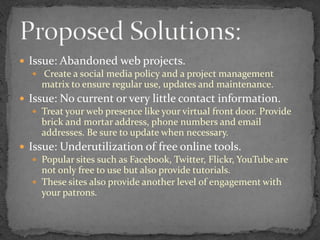 Issue: Abandoned web projects.<br /> Create a social media policy and a project management matrix to ensure regular use, u...