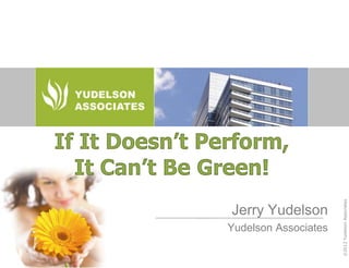 If It Doesn’t Perform,
  It Can’t Be Green!




                                      ©2012 Yudelson Associates
                Jerry Yudelson
                Yudelson Associates
 
