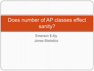 Does number of AP classes effect
           sanity?
           Emerson $ Aly
          Jones-Statistics
 