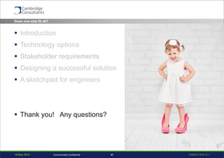 19 May 2016 S3908-P-835 v0.147Commercially Confidential
 Introduction
 Technology options
 Stakeholder requirements
 Designing a successful solution
 A sketchpad for engineers
 Thank you! Any questions?
Does one size fit all?
 