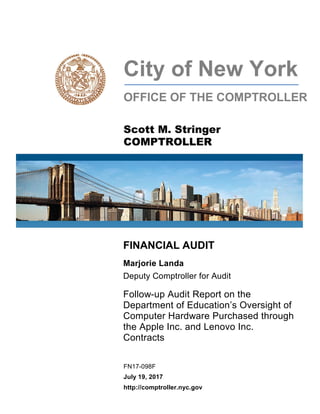 FINANCIAL AUDIT
Marjorie Landa
Deputy Comptroller for Audit
Follow-up Audit Report on the
Department of Education’s Oversight of
Computer Hardware Purchased through
the Apple Inc. and Lenovo Inc.
Contracts
FN17-098F
July 19, 2017
http://comptroller.nyc.gov
City of New York
OFFICE OF THE COMPTROLLER
Scott M. Stringer
COMPTROLLER
 