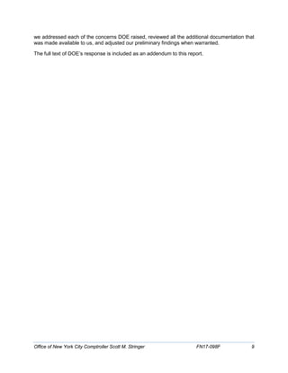 we addressed each of the concerns DOE raised, reviewed all the additional documentation that
was made available to us, and adjusted our preliminary findings when warranted.
The full text of DOE’s response is included as an addendum to this report.
Office of New York City Comptroller Scott M. Stringer FN17-098F 9
 