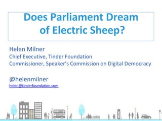 Helen Milner
Chief Executive, Tinder Foundation
Commissioner, Speaker’s Commission on Digital Democracy
@helenmilner
helen@tinderfoundation.com
Does Parliament Dream
of Electric Sheep?
 