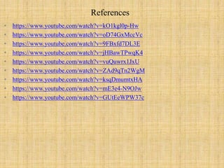 References
• https://www.youtube.com/watch?v=kO1kgl0p-Hw
• https://www.youtube.com/watch?v=oD74GxMccVc
• https://www.youtube.com/watch?v=9FBxfd7DL3E
• https://www.youtube.com/watch?v=jHBawTPwqK4
• https://www.youtube.com/watch?v=vuQuwrx1JxU
• https://www.youtube.com/watch?v=ZAd9qTn2WgM
• https://www.youtube.com/watch?v=ksqDmumtxHA
• https://www.youtube.com/watch?v=mE3e4-N9OJw
• https://www.youtube.com/watch?v=GUtEeWPW37c
 