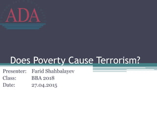 Does Poverty Cause Terrorism?
Presenter: Farid Shahbalayev
Class: BBA 2018
Date: 27.04.2015
 