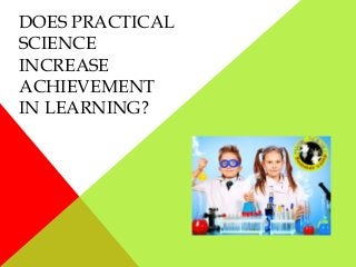 DOES PRACTICAL
SCIENCE
INCREASE
ACHIEVEMENT
IN LEARNING?
 