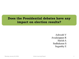 Does the Presidential debates have any
impact on election results?
Ashwath V
Avudaiappan R
Harish A
Sudhakaran S
Suganthy E
Monday, January 18, 2016 Active Learning Project 1
 