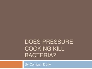 DOES PRESSURE
COOKING KILL
BACTERIA?
By Corrigan Duffy
 