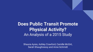 Does Public Transit Promote
Physical Activity?
An Analysis of a 2015 Study
Shauna Ayres, Ashley Crawford, Camille McGirt,
Sarah Shaughnessy and Anne Schmidt
 