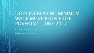 DOES INCREASING MINIMUM
WAGE MOVE PEOPLE OFF
POVERTY? – JUNE 2017
BY: PAUL YOUNG, CPA, CGA
DATE: MAY 30, 2017
 