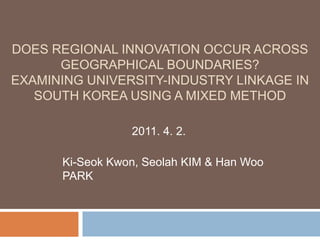 Does regional innovation occur across geographical boundaries?Examining university-industry linkage in South Korea using a mixed method 2011. 4. 2. Ki-Seok Kwon, SeolahKIM & Han Woo PARK 