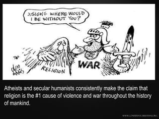 Atheists and secular humanists consistently make the claim that
religion is the #1 cause of violence and war throughout the history
of mankind.
                                                     www.confidentchristians.org
 