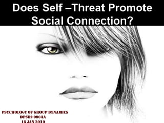 Does Self –Threat Promote Social Connection? Psychology Of Group Dynamics                   DPSD2 0903A                    18 Jan 2010 