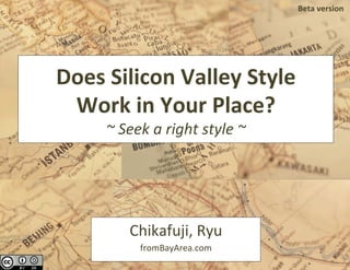 Does	Silicon	Valley	Style		
Work	in	Your	Place?	
~	Seek	a	right	style	~	
Chikafuji,	Ryu	
fromBayArea.com	
Beta	version	
 