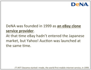 DeNA	struggled	and	decided	to	shik	their	
emphasis	from	PC	to	mobile	in	2002.		
In	2005,	when	the	mobile	auc:on	service	wa...