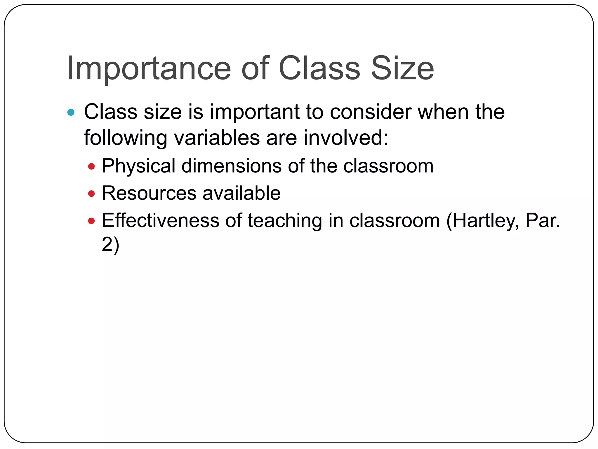 Importance of Class SizeClass size is important to consider when the following variables are involved: Physical dimensions of the classroomResources availableEffectiveness of teaching in classroom(Hartley, Par. 2)