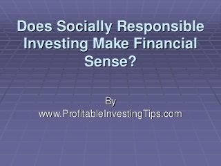 Does Socially Responsible
Investing Make Financial
Sense?
By
www.ProfitableInvestingTips.com
 