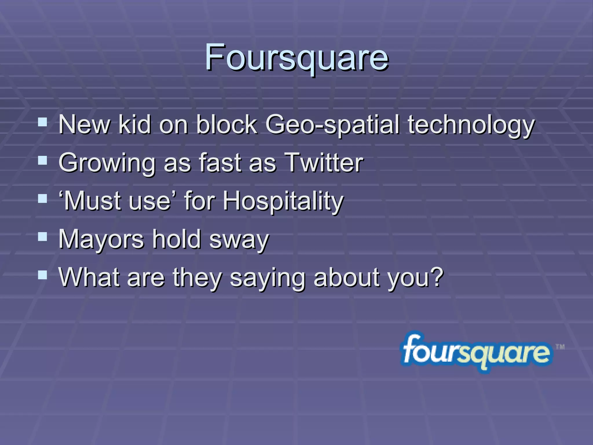 Foursquare New kid on block Geo-spatial technology Growing as fast as Twitter ‘ Must use’ for Hospitality Mayors hold sway What are they saying about you? 