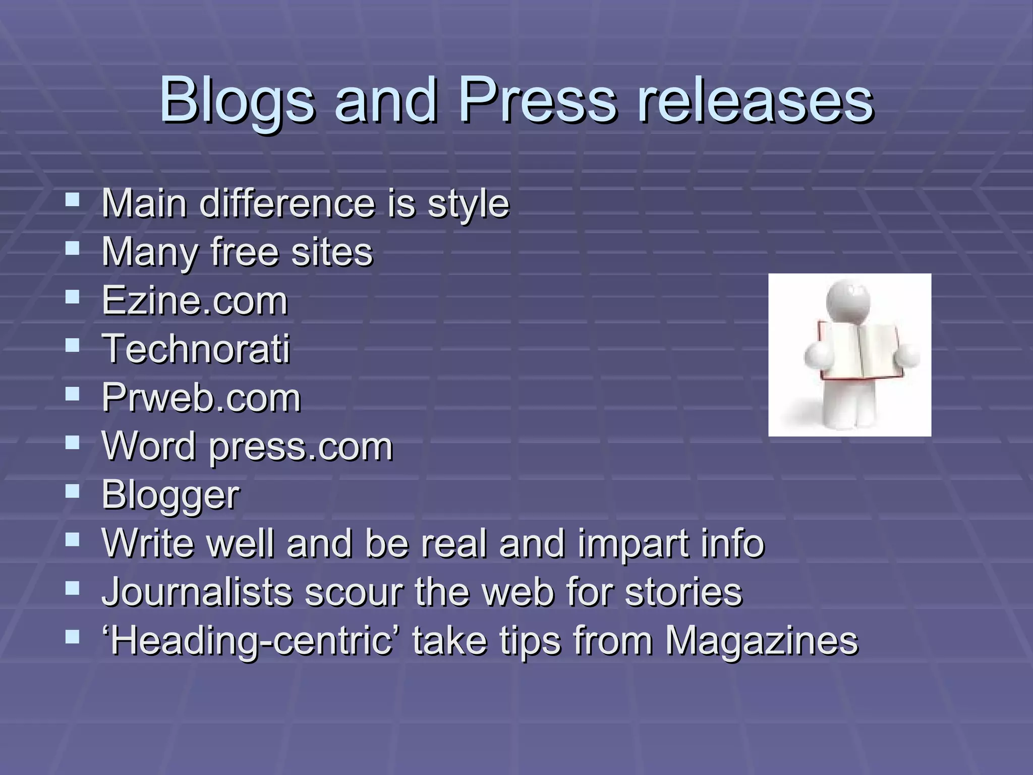 Blogs and Press releases Main difference is style Many free sites  Ezine.com Technorati  Prweb.com Word press.com Blogger Write well and be real and impart info  Journalists scour the web for stories ‘ Heading-centric’ take tips from Magazines 