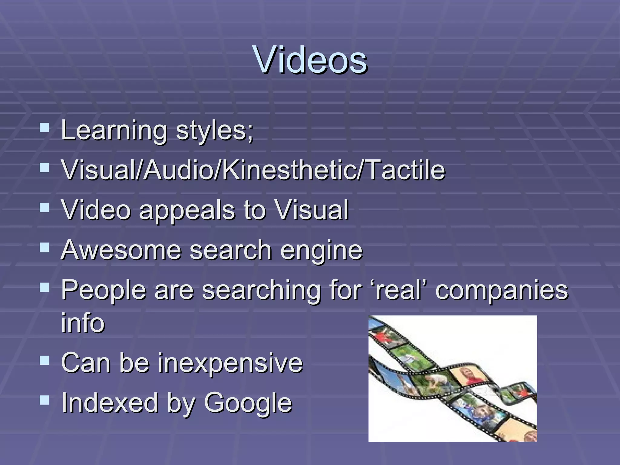 Videos Learning styles; Visual/Audio/Kinesthetic/Tactile  Video appeals to Visual Awesome search engine People are searching for ‘real’ companies info Can be inexpensive Indexed by Google 