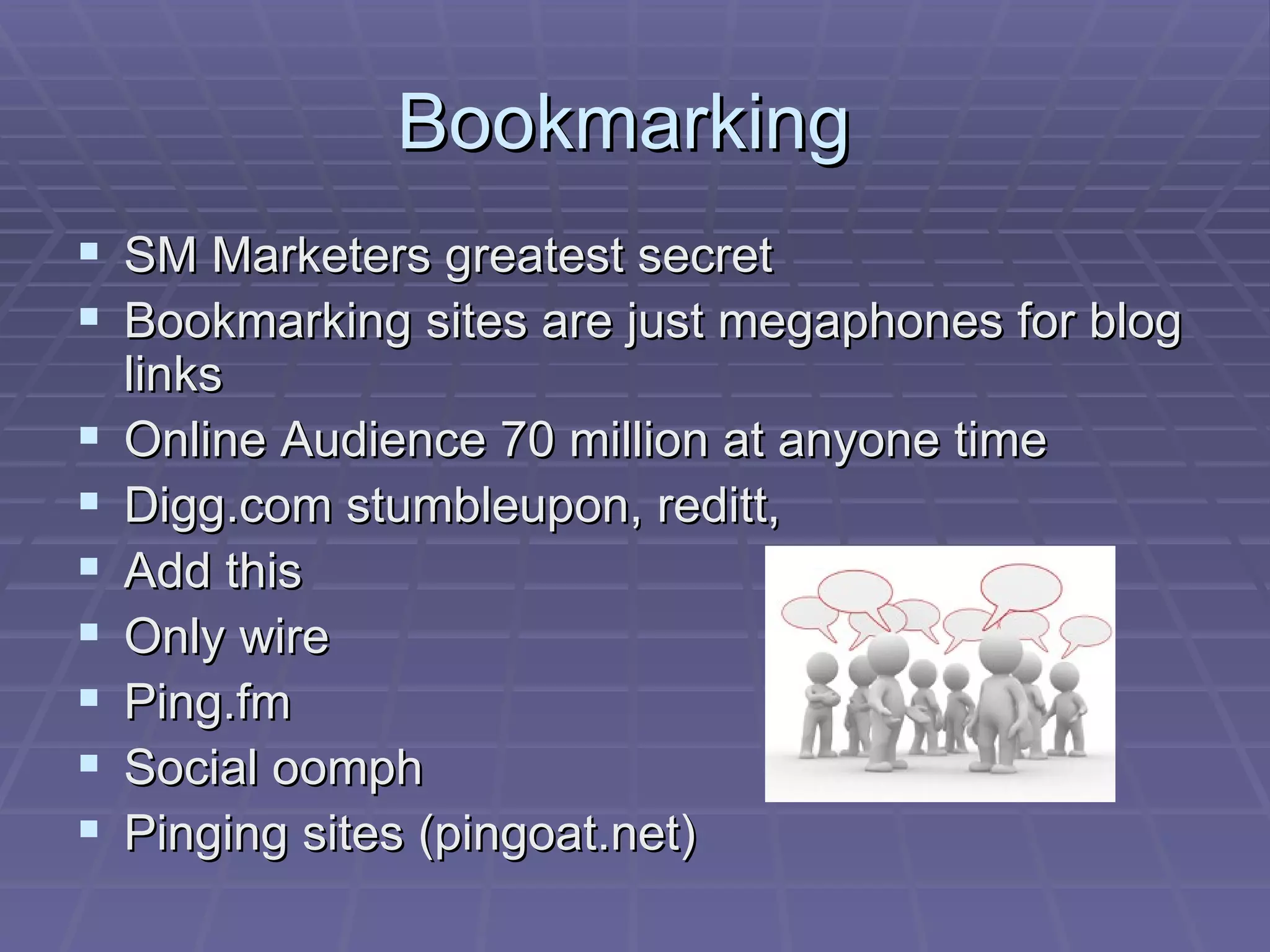 Bookmarking  SM Marketers greatest secret Bookmarking sites are just megaphones for blog links Online Audience 70 million at anyone time Digg.com stumbleupon, reditt, Add this Only wire Ping.fm Social oomph Pinging sites (pingoat.net) 