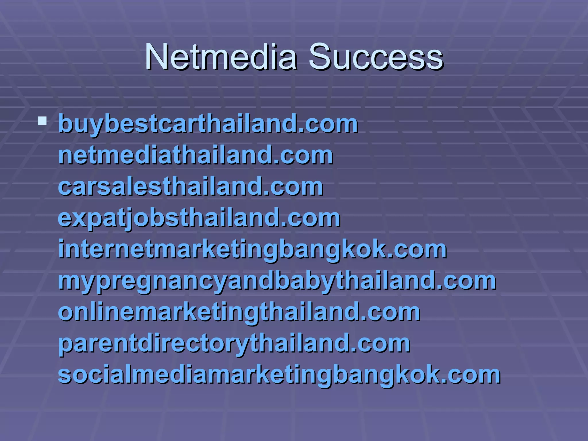 Netmedia Success buybestcarthailand.com netmediathailand.com carsalesthailand.com expatjobsthailand.com internetmarketingbangkok.com mypregnancyandbabythailand.com onlinemarketingthailand.com parentdirectorythailand.com socialmediamarketingbangkok.com 