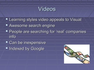 VideosVideos
 Learning styles video appeals to VisualLearning styles video appeals to Visual
 Awesome search engineAwesome search engine
 People are searching for ‘real’ companiesPeople are searching for ‘real’ companies
infoinfo
 Can be inexpensiveCan be inexpensive
 Indexed by GoogleIndexed by Google
 