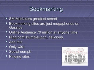 BookmarkingBookmarking
 SM Marketers greatest secretSM Marketers greatest secret
 Bookmarking sites are just megaphones orBookmarking sites are just megaphones or
GossipsGossips
 Online Audience 70 million at anyone timeOnline Audience 70 million at anyone time
 Digg.com stumbleupon, delicious,Digg.com stumbleupon, delicious,
 Add thisAdd this
 Only wireOnly wire
 Social oomphSocial oomph
 Pinging sitesPinging sites
 