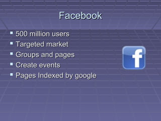 FacebookFacebook
 500 million users500 million users
 Targeted marketTargeted market
 Groups and pagesGroups and pages
 Create eventsCreate events
 Pages Indexed by googlePages Indexed by google
 