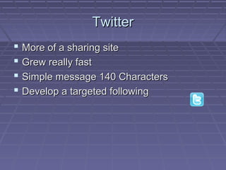 TwitterTwitter
 More of a sharing siteMore of a sharing site
 Grew really fastGrew really fast
 Simple message 140 CharactersSimple message 140 Characters
 Develop a targeted followingDevelop a targeted following
 