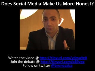 Does Social Media Make Us More Honest? Watch the video @ http://tinyurl.com/ydmu9e8 Join the debate @ http://tinyurl.com/o89vep Follow on twitter @brunoaziza 