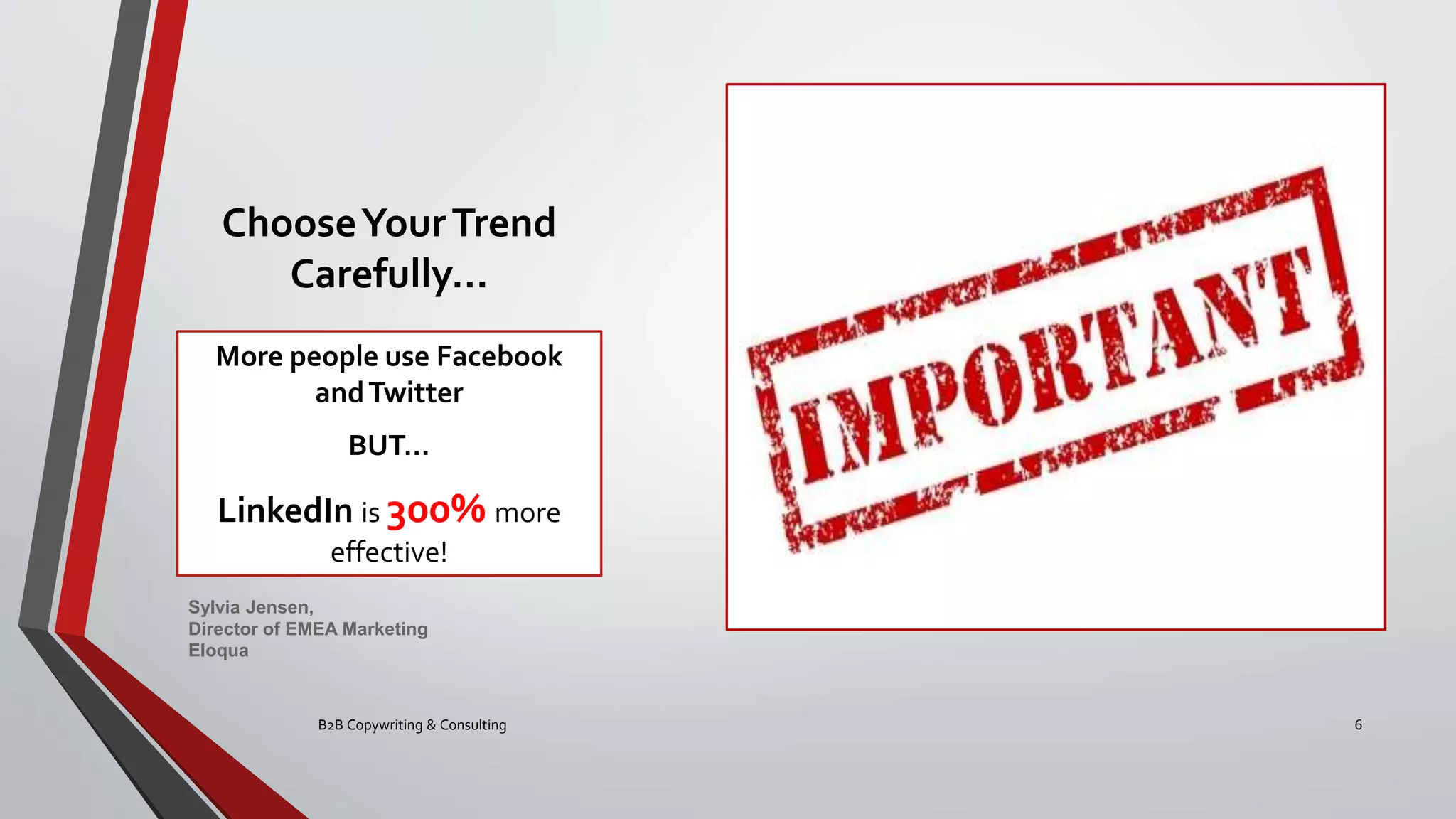 ChooseYourTrend
Carefully…
More people use Facebook
andTwitter
BUT…
LinkedIn is 300% more
effective!
B2B Copywriting & Consulting 6
Sylvia Jensen,
Director of EMEA Marketing
Eloqua
 