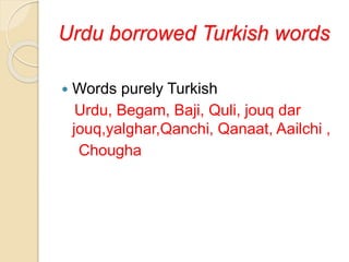 Urdu borrowed Turkish words
 Words purely Turkish
Urdu, Begam, Baji, Quli, jouq dar
jouq,yalghar,Qanchi, Qanaat, Aailchi ,
Chougha
 