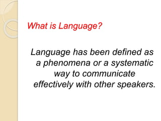 What is Language?
Language has been defined as
a phenomena or a systematic
way to communicate
effectively with other speakers.
 