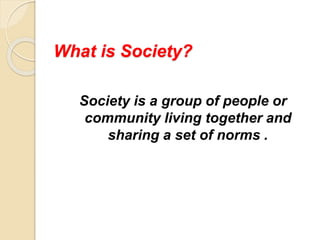 What is Society?
Society is a group of people or
community living together and
sharing a set of norms .
 