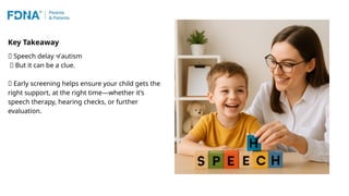 Key Takeaway
🚫 Speech delay ≠ autism
✅ But it can be a clue.
🎯 Early screening helps ensure your child gets the
right support, at the right time—whether it’s
speech therapy, hearing checks, or further
evaluation.
 