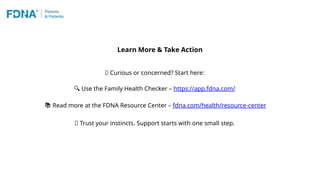 Learn More & Take Action
🧠 Curious or concerned? Start here:
🔍 Use the Family Health Checker – https://app.fdna.com/
📚 Read more at the FDNA Resource Center – fdna.com/health/resource-center
💬 Trust your instincts. Support starts with one small step.
 