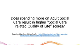 Does spending more on Adult Social 
Care result in higher “Social Care 
related Quality of Life” scores? 
Based on blog from Adrian Scaife http://blog.tunstall.com/does-spending-more- 
© Tunstall Healthcare (UK) Ltd. 2014 
on-adult-social-care-equal-better-quality-of-life/ 
 