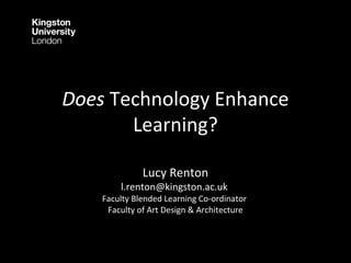 Does Technology Enhance
Learning?
Lucy Renton
l.renton@kingston.ac.uk
Faculty Blended Learning Co-ordinator
Faculty of Art Design & Architecture
 