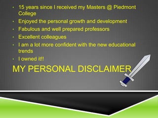 • 15 years since I received my Masters @ Piedmont
•

•
•
•
•

College
Enjoyed the personal growth and development
Fabulous and well prepared professors
Excellent colleagues
I am a lot more confident with the new educational
trends
I owned it!!

MY PERSONAL DISCLAIMER

 