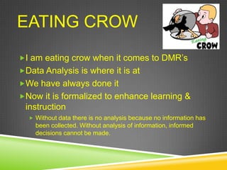 EATING CROW
I am eating crow when it comes to DMR’s
Data Analysis is where it is at
We have always done it

Now it is formalized to enhance learning &

instruction
 Without data there is no analysis because no information has

been collected. Without analysis of information, informed
decisions cannot be made.

 
